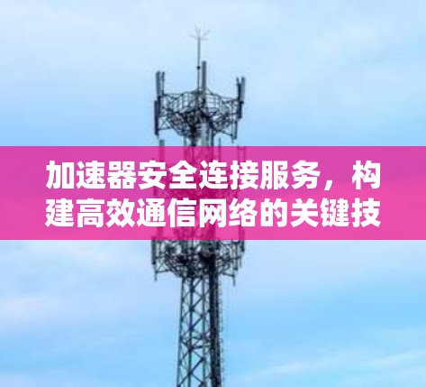 加速器安全连接服务,构建高效通信网络的关键技术 加速器安全连接服务,构建高效通信网络的关键技术