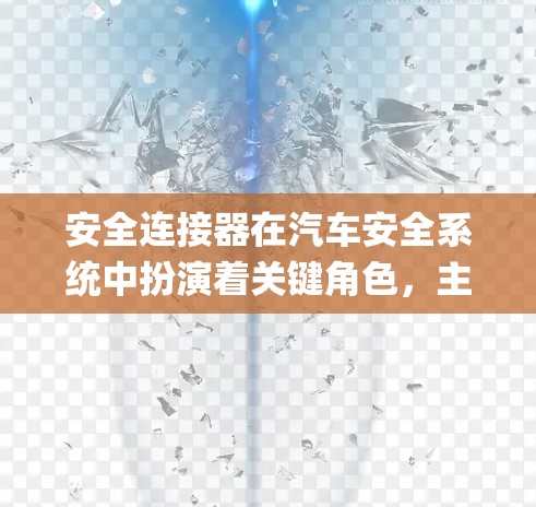 安全连接器在汽车安全系统中扮演着关键角色，主要用于保护刹车片、制动 pads、刹车盘、活塞环等部件免受过载或碰撞的影响，确保紧急情况下的安全性。以下是关于安全连接器的详细说明