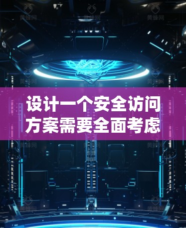 设计一个安全访问方案需要全面考虑多个方面，以确保在任何情况下都能有效预防攻击并保护系统数据。以下是一个系统化的方案
