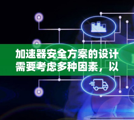 加速器安全方案的设计需要考虑多种因素,以确保在紧急情况下能够安全工作并保护加速器不受损害。以下是一个逐步的加速器安全方案设计和实施步骤 加速器安全方案的设计需要考虑多种因素,以确保在紧急情况下能够安全工作并保护加速器不受损害。以下是一个逐步的加速器安全方案设计和实施步骤