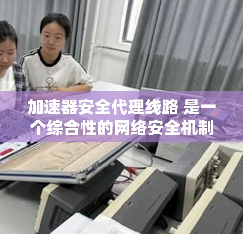 加速器安全代理线路 是一个综合性的网络安全机制,结合了网络加速和加密技术,通过多方面的措施来保障网络环境的安全性。以下是对其功能和实施步骤的详细说明 加速器安全代理线路 是一个综合性的网络安全机制,结合了网络加速和加密技术,通过多方面的措施来保障网络环境的安全性。以下是对其功能和实施步骤的详细说明