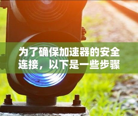 为了确保加速器的安全连接，以下是一些步骤和建议