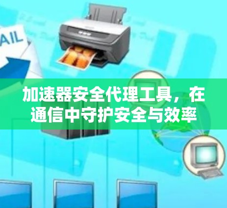 加速器安全代理工具，在通信中守护安全与效率