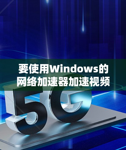 要使用Windows的网络加速器加速视频和文件，可以按照以下步骤操作