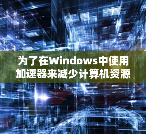 为了在Windows中使用加速器来减少计算机资源消耗,您可以按照以下步骤操作 为了在Windows中使用加速器来减少计算机资源消耗,您可以按照以下步骤操作