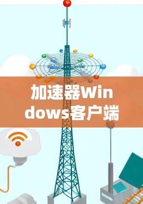 加速器Windows客户端的性能提升与优化方案