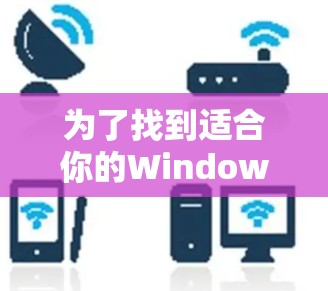 为了找到适合你的Windows加速器软件,可以按照以下步骤进行 为了找到适合你的Windows加速器软件,可以按照以下步骤进行