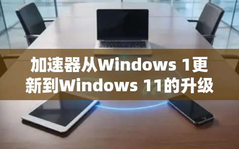 加速器从Windows 1更新到Windows 11的升级过程通常包括以下几个步骤