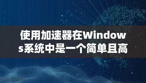 使用加速器在Windows系统中是一个简单且高效的加速方法。以下是一个清晰的步骤指南 使用加速器在Windows系统中是一个简单且高效的加速方法。以下是一个清晰的步骤指南