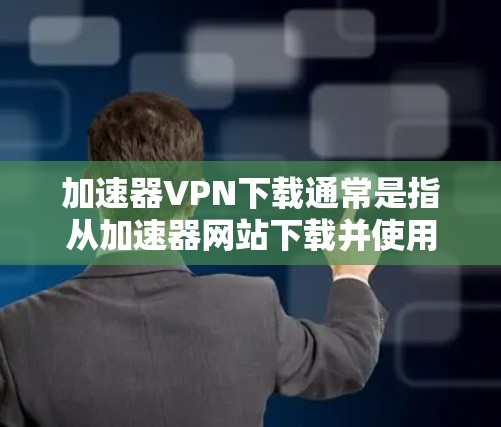加速器VPN下载通常是指从加速器网站下载并使用VPN服务。以下是几种常见的方法和步骤,帮助您从加速器下载VPN 加速器VPN下载通常是指从加速器网站下载并使用VPN服务。以下是几种常见的方法和步骤,帮助您从加速器下载VPN