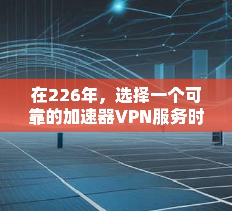 在226年,选择一个可靠的加速器VPN服务时,我们需要考虑以下几个关键因素 在226年,选择一个可靠的加速器VPN服务时,我们需要考虑以下几个关键因素