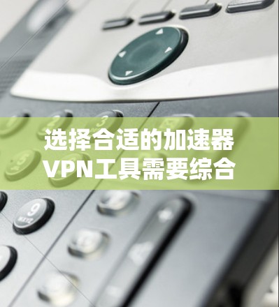 选择合适的加速器VPN工具需要综合考虑多个因素,包括功能、安全性、易用性和预算。以下是基于这些因素的推荐 选择合适的加速器VPN工具需要综合考虑多个因素,包括功能、安全性、易用性和预算。以下是基于这些因素的推荐