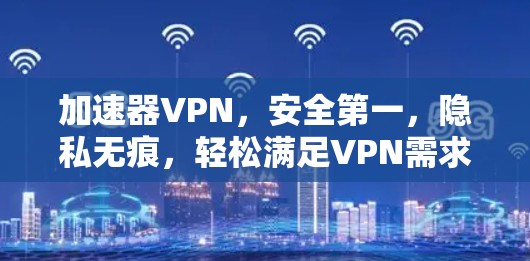 加速器VPN,安全第一,隐私无痕,轻松满足VPN需求 加速器VPN,安全第一,隐私无痕,轻松满足VPN需求
