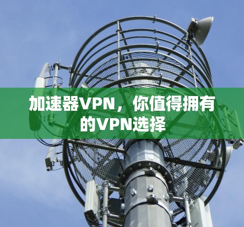 加速器VPN,你值得拥有的VPN选择 加速器VPN,你值得拥有的VPN选择