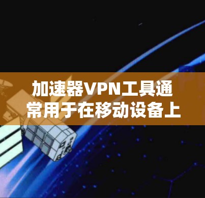 加速器VPN工具通常用于在移动设备上快速连接到网络，或者在电脑上下载高速连接的视频或文件。以下是一些常见的加速器VPN工具，帮助您快速连接网络并下载所需内容