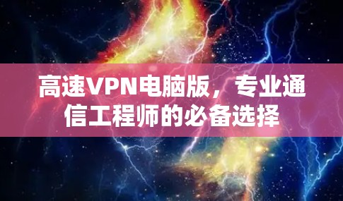 高速VPN电脑版,专业通信工程师的必备选择 高速VPN电脑版,专业通信工程师的必备选择