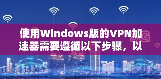 使用Windows版的VPN加速器需要遵循以下步骤,以下是详细的指南 使用Windows版的VPN加速器需要遵循以下步骤,以下是详细的指南