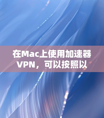 在Mac上使用加速器VPN,可以按照以下步骤进行 在Mac上使用加速器VPN,可以按照以下步骤进行