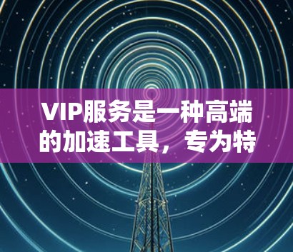VIP服务是一种高端的加速工具,专为特定加速环境和需求设计,提供更高性能和更高效的下载加速功能。以下是对VIP服务的详细总结 VIP服务是一种高端的加速工具,专为特定加速环境和需求设计,提供更高性能和更高效的下载加速功能。以下是对VIP服务的详细总结