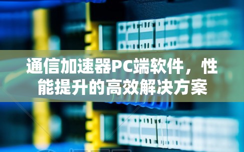 通信加速器PC端软件，性能提升的高效解决方案