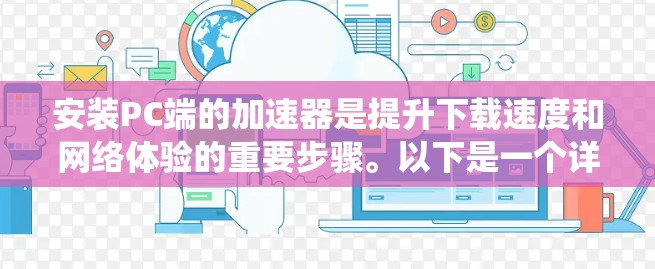 安装PC端的加速器是提升下载速度和网络体验的重要步骤。以下是一个详细且系统的安装指南,帮助您顺利完成安装 安装PC端的加速器是提升下载速度和网络体验的重要步骤。以下是一个详细且系统的安装指南,帮助您顺利完成安装