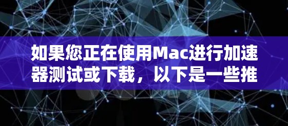 如果您正在使用Mac进行加速器测试或下载,以下是一些推荐的工具,可以帮助您提高下载速度和运行效率 如果您正在使用Mac进行加速器测试或下载,以下是一些推荐的工具,可以帮助您提高下载速度和运行效率