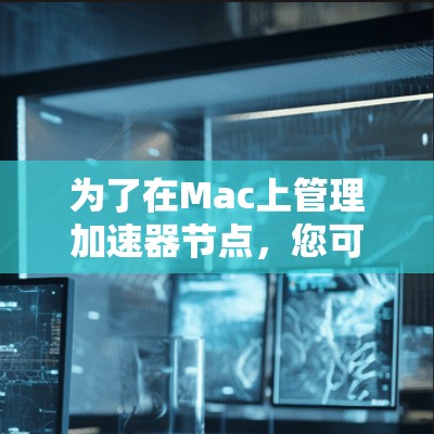为了在Mac上管理加速器节点,您可以按照以下步骤进行操作 为了在Mac上管理加速器节点,您可以按照以下步骤进行操作