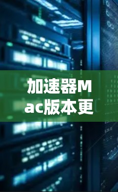 加速器Mac版本更新，性能与未来展望