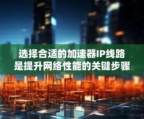 选择合适的加速器IP线路是提升网络性能的关键步骤。以下是一个系统化和有条理的思考过程 选择合适的加速器IP线路是提升网络性能的关键步骤。以下是一个系统化和有条理的思考过程