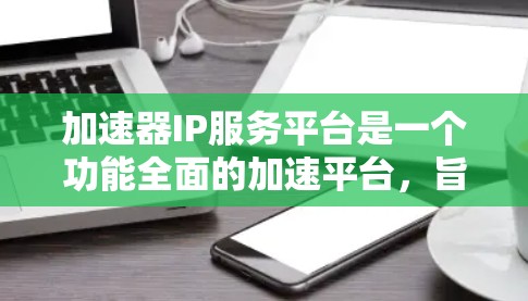 加速器IP服务平台是一个功能全面的加速平台,旨在帮助用户快速上传和下载各种互联网内容,如视频、音频、直播等。以下是关于该平台的具体信息 加速器IP服务平台是一个功能全面的加速平台,旨在帮助用户快速上传和下载各种互联网内容,如视频、音频、直播等。以下是关于该平台的具体信息