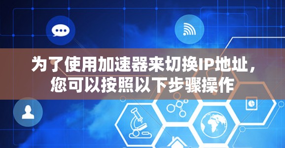 为了使用加速器来切换IP地址,您可以按照以下步骤操作 为了使用加速器来切换IP地址,您可以按照以下步骤操作