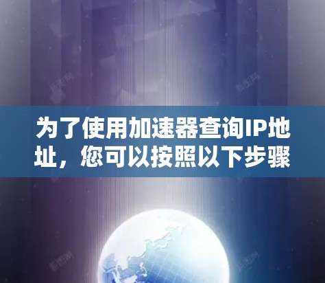 为了使用加速器查询IP地址,您可以按照以下步骤进行操作 为了使用加速器查询IP地址,您可以按照以下步骤进行操作