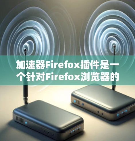 加速器Firefox插件是一个针对Firefox浏览器的工具,旨在提升用户体验。以下是对该插件的详细解释 加速器Firefox插件是一个针对Firefox浏览器的工具,旨在提升用户体验。以下是对该插件的详细解释