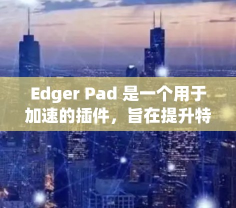 Edger Pad 是一个用于加速的插件,旨在提升特定软件的运行速度。以下是关于 Edger Pad 的详细步骤说明 Edger Pad 是一个用于加速的插件,旨在提升特定软件的运行速度。以下是关于 Edger Pad 的详细步骤说明