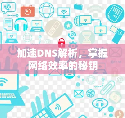 加速DNS解析,掌握网络效率的秘钥 加速DNS解析,掌握网络效率的秘钥