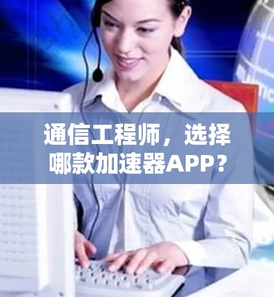 通信工程师,选择哪款加速器APP? 通信工程师,选择哪款加速器APP?