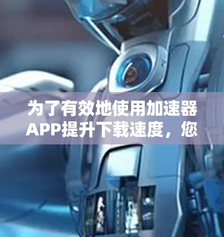 为了有效地使用加速器APP提升下载速度，您可以按照以下步骤进行