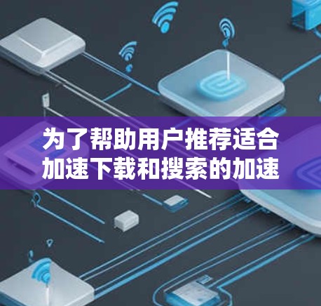 为了帮助用户推荐适合加速下载和搜索的加速器APP，以下是五个推荐的方案，每个方案都详细说明了其特点、适用场景、优势、用户评价以及推荐理由
