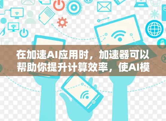 在加速AI应用时，加速器可以帮助你提升计算效率，使AI模型在更短的时间内运行。以下是几种常见的加速器及其作用