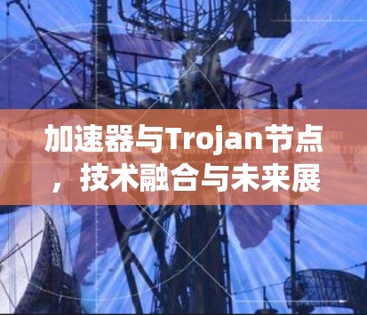 加速器与Trojan节点，技术融合与未来展望