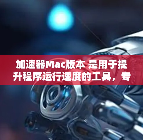 加速器Mac版本 是用于提升程序运行速度的工具，专为macOS设计，帮助用户更快地使用各种应用程序和软件。以下是关于加速器的详细说明