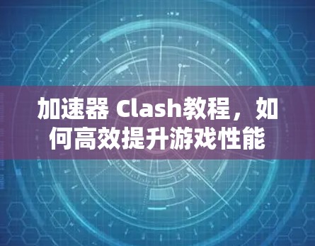 加速器 Clash教程,如何高效提升游戏性能 加速器 Clash教程,如何高效提升游戏性能