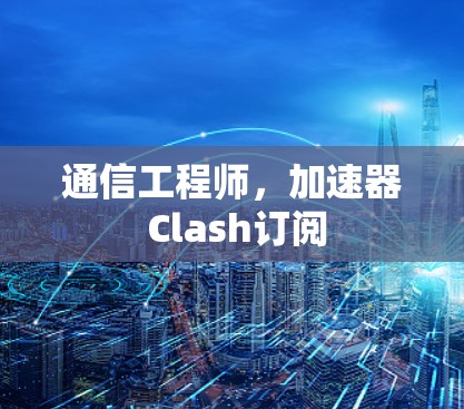通信工程师,加速器 Clash订阅 通信工程师,加速器 Clash订阅