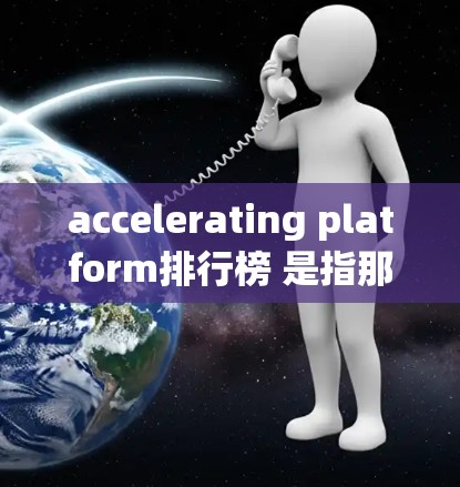accelerating platform排行榜 是指那些能够快速提升应用性能的工具或平台。以下是几个常见的 acceleration platform,以及它们的主要特点和适用场景 accelerating platform排行榜 是指那些能够快速提升应用性能的工具或平台。以下是几个常见的 acceleration platform,以及它们的主要特点和适用场景