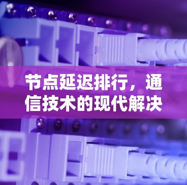 节点延迟排行,通信技术的现代解决方案 节点延迟排行,通信技术的现代解决方案