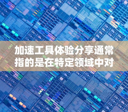 加速工具体验分享通常指的是在特定领域中对工具进行加速或优化的经验和方法。以下是一个通用的加速工具分享指南,你可以根据你的具体需求进行调整和学习 加速工具体验分享通常指的是在特定领域中对工具进行加速或优化的经验和方法。以下是一个通用的加速工具分享指南,你可以根据你的具体需求进行调整和学习