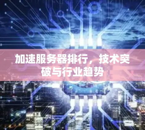 加速服务器排行,技术突破与行业趋势 加速服务器排行,技术突破与行业趋势