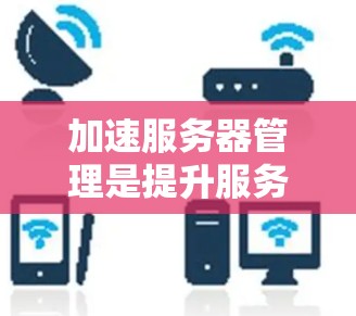 加速服务器管理是提升服务器性能的重要工具,具体操作步骤如下 加速服务器管理是提升服务器性能的重要工具,具体操作步骤如下