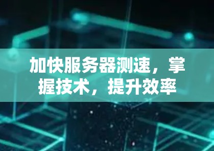加快服务器测速,掌握技术,提升效率 加快服务器测速,掌握技术,提升效率
