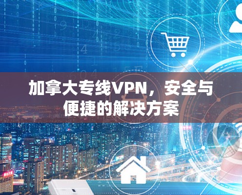 加拿大专线VPN,安全与便捷的解决方案 加拿大专线VPN,安全与便捷的解决方案